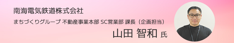 南海電気鉄道株式会社 まちづくりグループ 不動産事業本部 SC営業部 課長（企画担当） 山田 智和氏