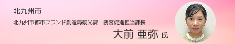 北九州市 北九州市都市ブランド創造局観光課　誘客促進担当課長 大前 亜弥氏