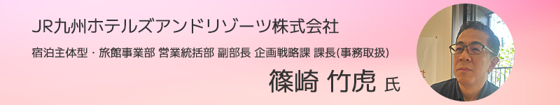 JR九州ホテルズアンドリゾーツ株式会社 宿泊主体型・旅館事業部 営業統括部 副部長 企画戦略課 課長(事務取扱) 篠崎 竹虎氏